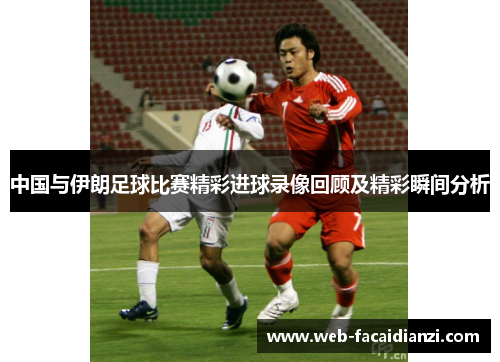 中国与伊朗足球比赛精彩进球录像回顾及精彩瞬间分析