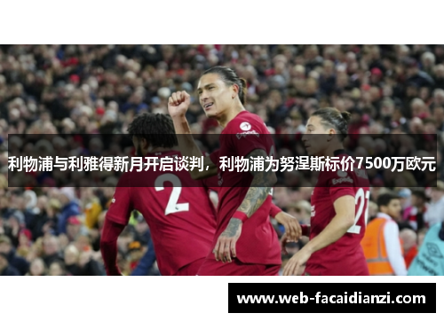 利物浦与利雅得新月开启谈判，利物浦为努涅斯标价7500万欧元
