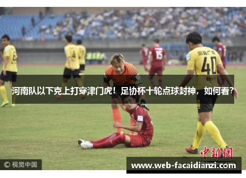 河南队以下克上打穿津门虎！足协杯十轮点球封神，如何看？